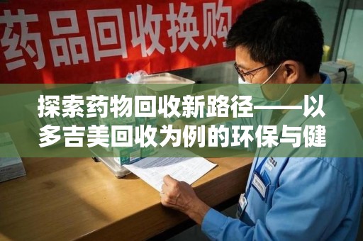 哈尔滨探索药物回收新路径——以多吉美回收为例的环保与健康平衡
