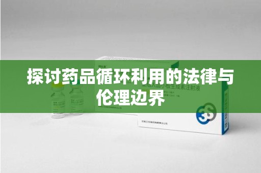 哈尔滨探讨药品循环利用的法律与伦理边界