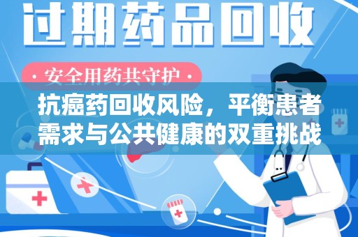 哈尔滨抗癌药回收风险，平衡患者需求与公共健康的双重挑战