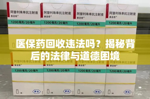 哈尔滨医保药回收违法吗？揭秘背后的法律与道德困境