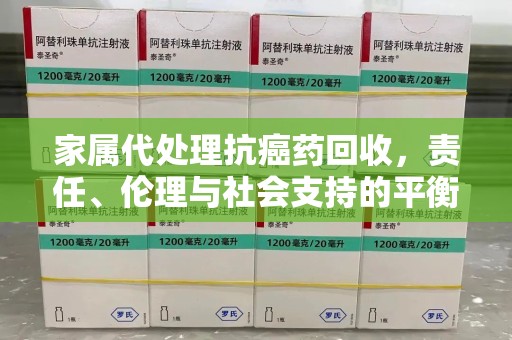 哈尔滨家属代处理抗癌药回收，责任、伦理与社会支持的平衡