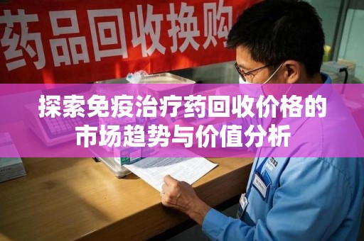 哈尔滨探索免疫治疗药回收价格的市场趋势与价值分析