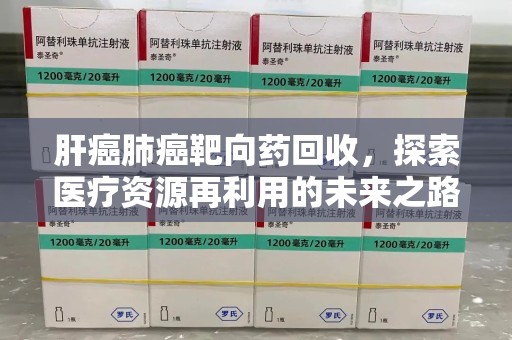 哈尔滨肝癌肺癌靶向药回收，探索医疗资源再利用的未来之路