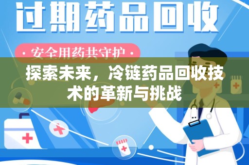 哈尔滨探索未来，冷链药品回收技术的革新与挑战