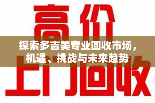 哈尔滨探索多吉美专业回收市场，机遇、挑战与未来趋势