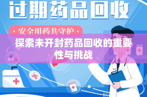 哈尔滨探索未开封药品回收的重要性与挑战
