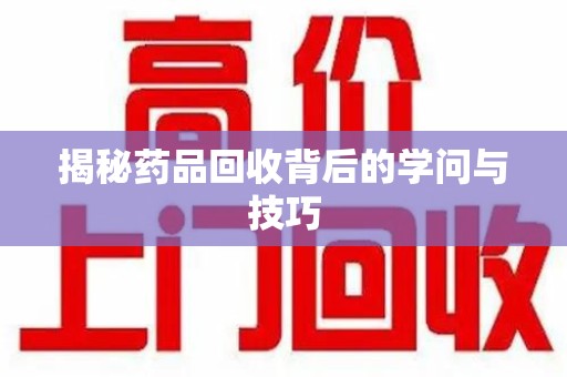 哈尔滨揭秘药品回收背后的学问与技巧