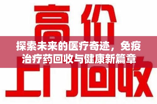 哈尔滨探索未来的医疗奇迹，免疫治疗药回收与健康新篇章