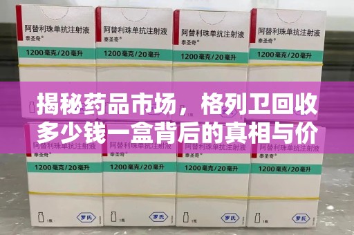 哈尔滨揭秘药品市场，格列卫回收多少钱一盒背后的真相与价值