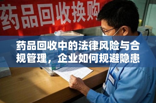 哈尔滨药品回收中的法律风险与合规管理，企业如何规避隐患