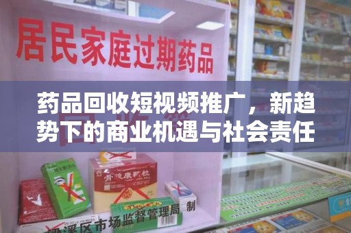 哈尔滨药品回收短视频推广，新趋势下的商业机遇与社会责任