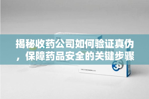 哈尔滨揭秘收药公司如何验证真伪，保障药品安全的关键步骤