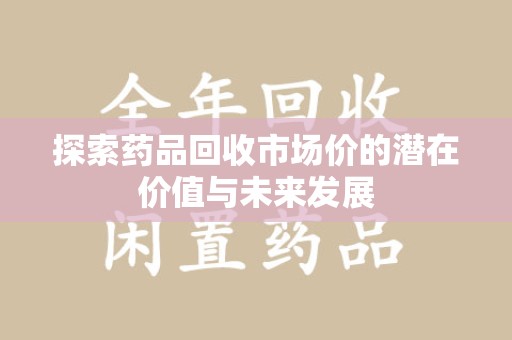 哈尔滨探索药品回收市场价的潜在价值与未来发展