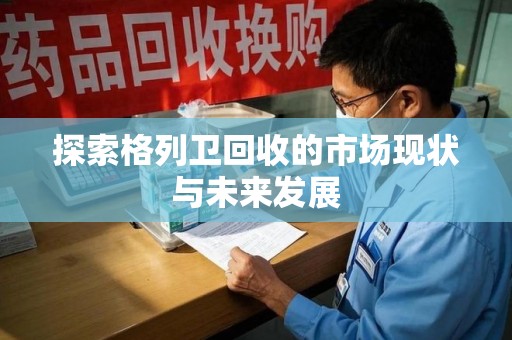 哈尔滨探索格列卫回收的市场现状与未来发展