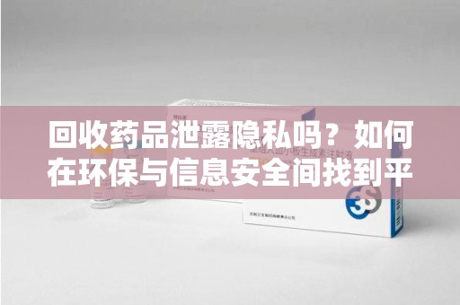 哈尔滨回收药品泄露隐私吗？如何在环保与信息安全间找到平衡