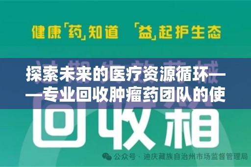 哈尔滨探索未来的医疗资源循环——专业回收肿瘤药团队的使命与价值