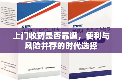 哈尔滨上门收药是否靠谱，便利与风险并存的时代选择