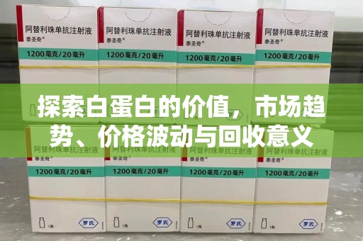 哈尔滨探索白蛋白的价值，市场趋势、价格波动与回收意义