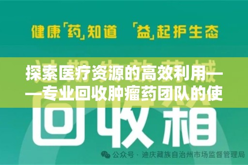 哈尔滨探索医疗资源的高效利用——专业回收肿瘤药团队的使命与实践
