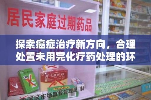 哈尔滨探索癌症治疗新方向，合理处置未用完化疗药处理的环保路径