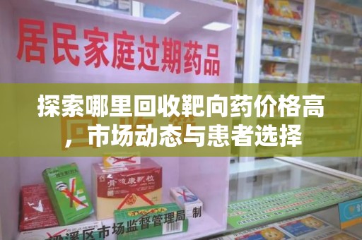 哈尔滨探索哪里回收靶向药价格高，市场动态与患者选择
