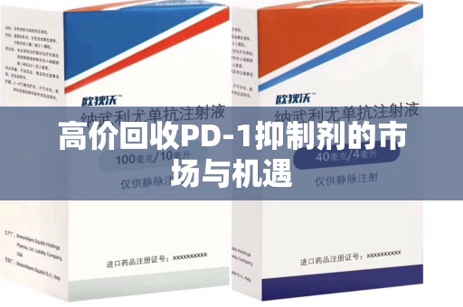 哈尔滨高价回收PD-1抑制剂的市场与机遇