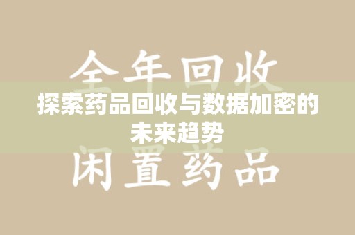 哈尔滨探索药品回收与数据加密的未来趋势