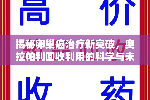 哈尔滨揭秘卵巢癌治疗新突破，奥拉帕利回收利用的科学与未来