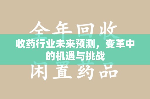 哈尔滨收药行业未来预测，变革中的机遇与挑战