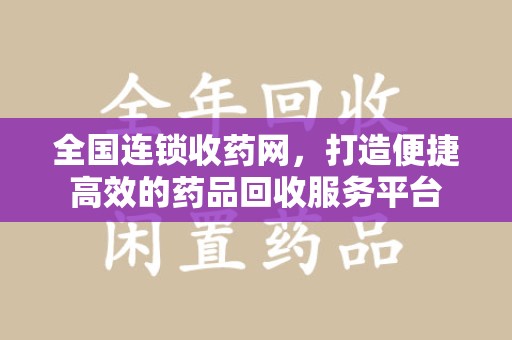哈尔滨全国连锁收药网，打造便捷高效的药品回收服务平台