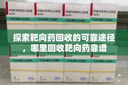 哈尔滨探索靶向药回收的可靠途径，哪里回收靶向药靠谱