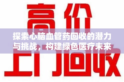 哈尔滨探索心脑血管药回收的潜力与挑战，构建绿色医疗未来