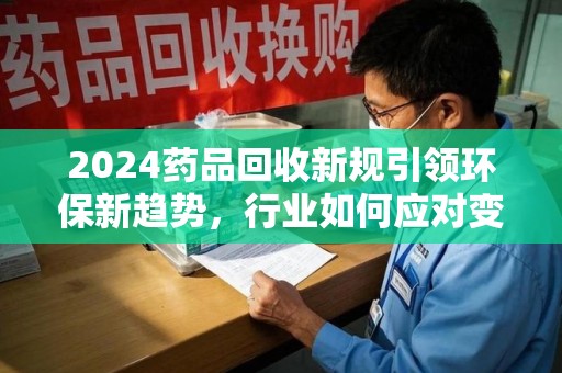 哈尔滨2024药品回收新规引领环保新趋势，行业如何应对变革？