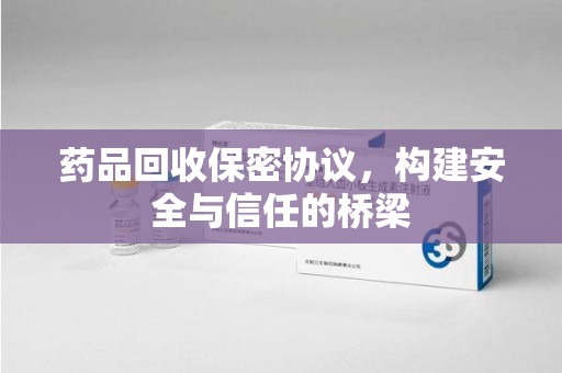 哈尔滨药品回收保密协议，构建安全与信任的桥梁