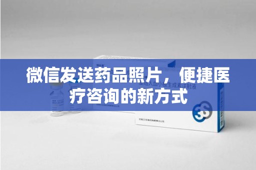 哈尔滨微信发送药品照片，便捷医疗咨询的新方式