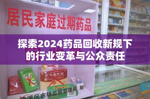 哈尔滨探索2024药品回收新规下的行业变革与公众责任