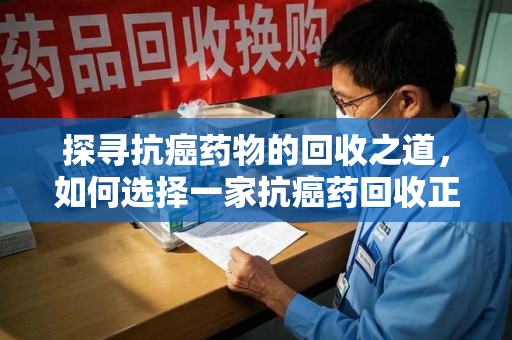 哈尔滨探寻抗癌药物的回收之道，如何选择一家抗癌药回收正规公司？