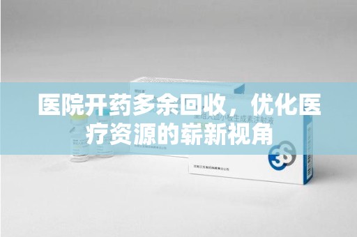 哈尔滨医院开药多余回收，优化医疗资源的崭新视角