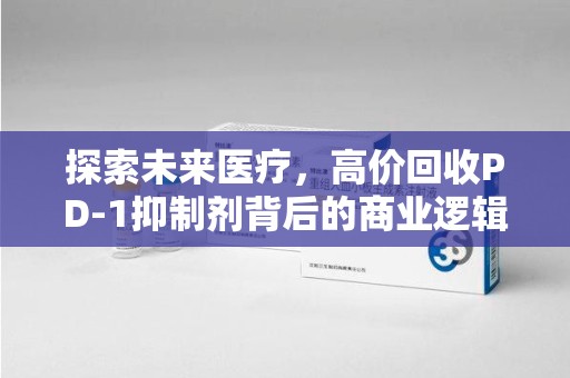 哈尔滨探索未来医疗，高价回收PD-1抑制剂背后的商业逻辑与社会责任