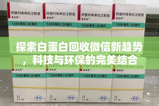 哈尔滨探索白蛋白回收微信新趋势，科技与环保的完美结合