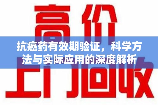 哈尔滨抗癌药有效期验证，科学方法与实际应用的深度解析