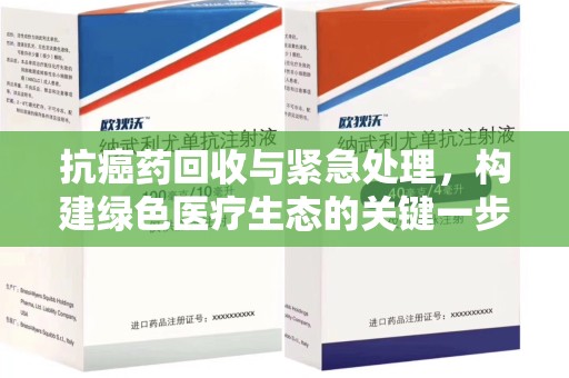 哈尔滨抗癌药回收与紧急处理，构建绿色医疗生态的关键一步