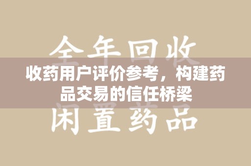 哈尔滨收药用户评价参考，构建药品交易的信任桥梁