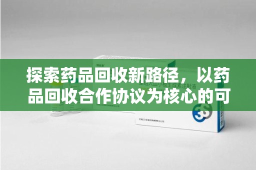 哈尔滨探索药品回收新路径，以药品回收合作协议为核心的可持续发展之道