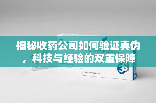 哈尔滨揭秘收药公司如何验证真伪，科技与经验的双重保障