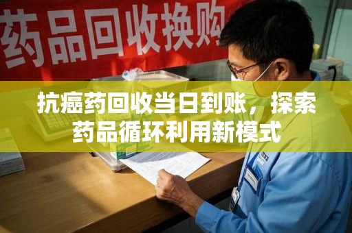 哈尔滨抗癌药回收当日到账，探索药品循环利用新模式