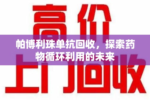 哈尔滨帕博利珠单抗回收，探索药物循环利用的未来