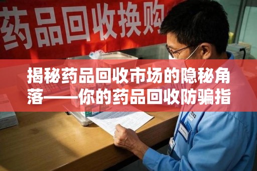 哈尔滨揭秘药品回收市场的隐秘角落——你的药品回收防骗指南