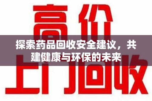 哈尔滨探索药品回收安全建议，共建健康与环保的未来