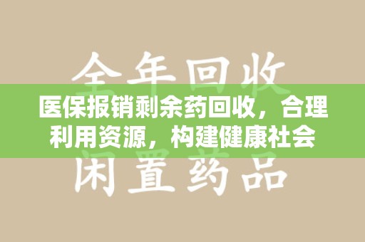 哈尔滨医保报销剩余药回收，合理利用资源，构建健康社会